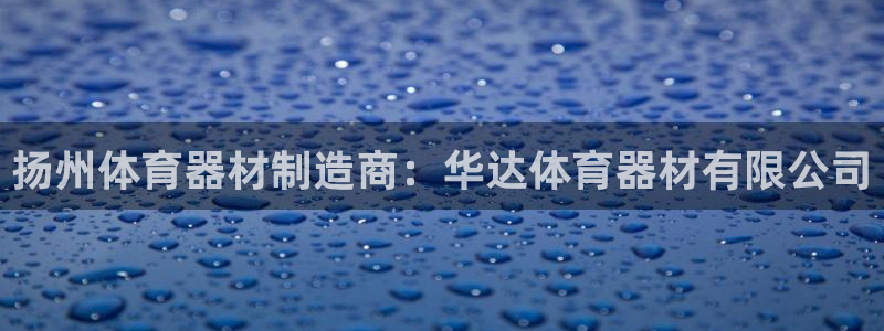 富联官方网站入口查询网址：扬州体育器材制造商：华达体