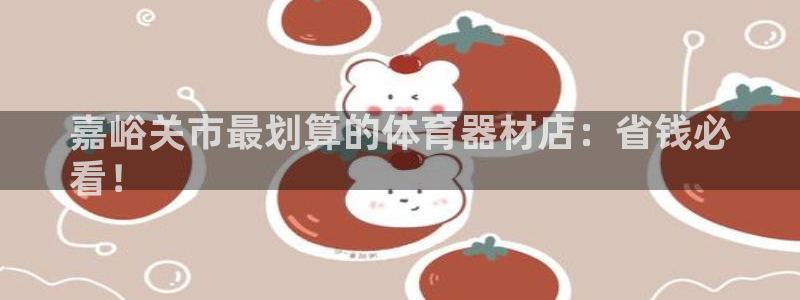 富联平台挂机赚钱：嘉峪关市最划算的体育器材店：省钱必
