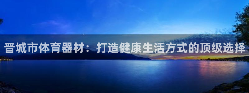 富联平台官网下载：晋城市体育器材：打造健康生活方式的