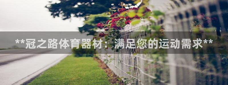 富联平台微信怎么提现：**冠之路体育器材：满足您的运