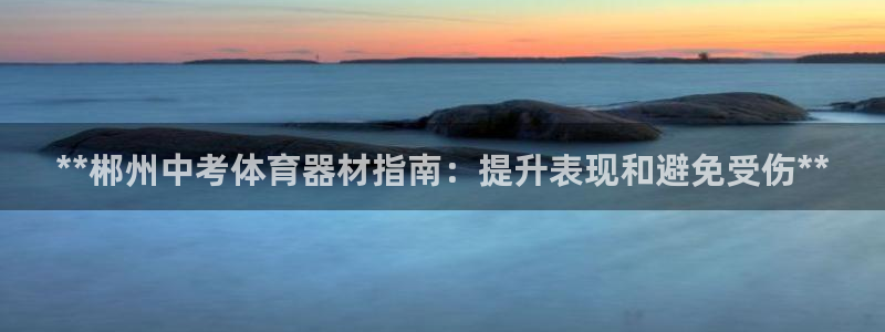 富联平台招商：**郴州中考体育器材指南：提升表现和避