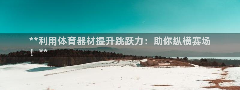 富联官网注册不了账号吗：**利用体育器材提升跳跃力：
