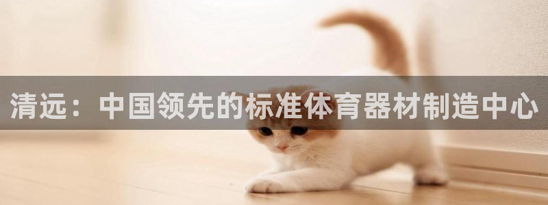 富联申购中签号：清远：中国领先的标准体育器材制造中心