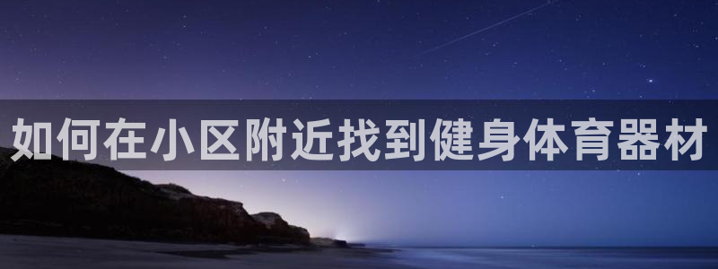 富联娱乐下载app：如何在小区附近找到健身体育器材