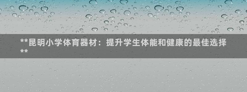富联文体：**昆明小学体育器材：提升学生体能和健康的