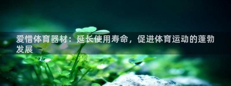 富联平台主管：爱惜体育器材：延长使用寿命，促进体育运