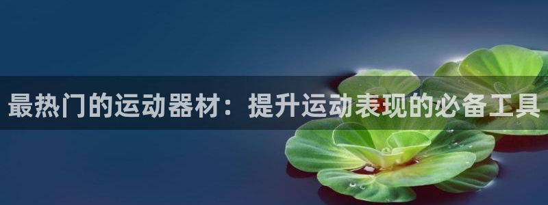 富联娱乐怎么样知乎：最热门的运动器材：提升运动表现的