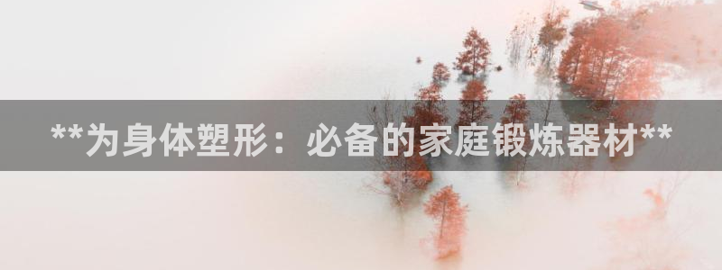 富联平台木 5o69I7：**为身体塑形：必备的家庭