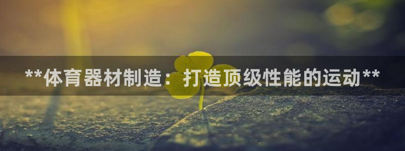 富联娱乐测速登录：**体育器材制造：打造顶级性能的运