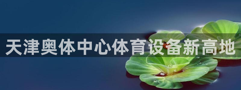 富联平台客 37oo735：天津奥体中心体育设备新高地