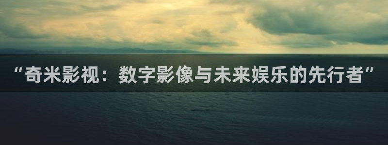 丫丫448o青苹果果影院：“奇米影视：数字影像与未来娱乐的先行者”